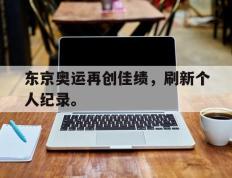 开云网页-东京奥运再创佳绩，刷新个人纪录。