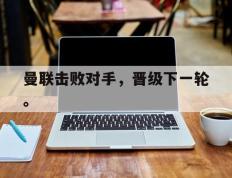 开云网页-曼联击败对手，晋级下一轮。