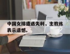 开云电子-中国女排遭遇失利，主教练表示遗憾。
