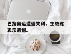 开云online-巴黎奥运遭遇失利，主教练表示遗憾。