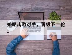 开云online-姚明击败对手，晋级下一轮。