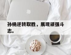 开云online-孙杨逆转取胜，展现顽强斗志。