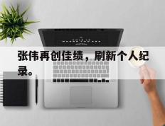 开云电子-张伟再创佳绩，刷新个人纪录。