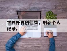 开云登录入口-世界杯再创佳绩，刷新个人纪录。