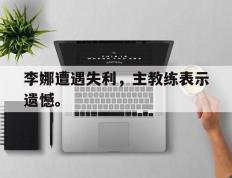 开云online-李娜遭遇失利，主教练表示遗憾。