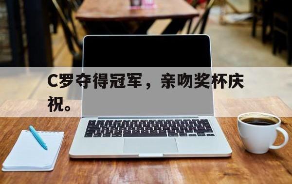 开云online-C罗夺得冠军，亲吻奖杯庆祝。