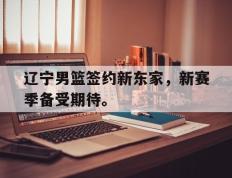 开云登录入口-辽宁男篮签约新东家，新赛季备受期待。