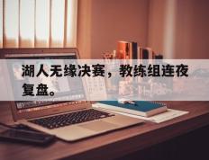 开云网页-湖人无缘决赛，教练组连夜复盘。