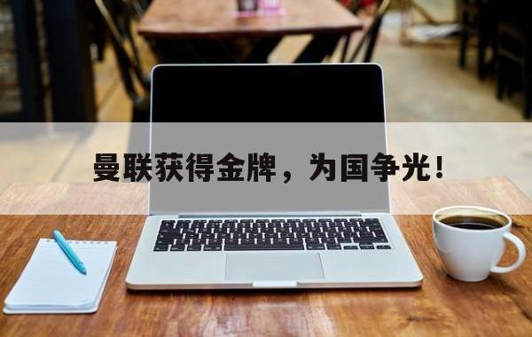 开云登录入口-曼联获得金牌，为国争光！