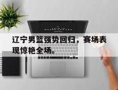 开云网页-辽宁男篮强势回归，赛场表现惊艳全场。