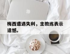 开云online-梅西遭遇失利，主教练表示遗憾。
