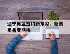开云登录入口-辽宁男篮签约新东家，新赛季备受期待。