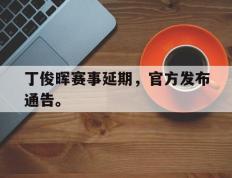 开云登录入口-丁俊晖赛事延期，官方发布通告。