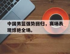 开云电子-中国男篮强势回归，赛场表现惊艳全场。