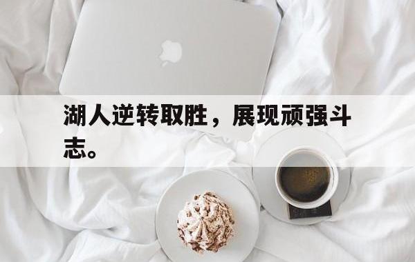 开云网页-湖人逆转取胜，展现顽强斗志。
