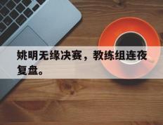 开云网页-姚明无缘决赛，教练组连夜复盘。