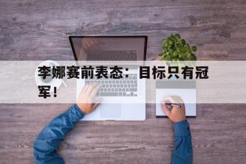 开云电子-李娜赛前表态：目标只有冠军！