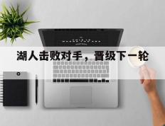 开云登录入口-湖人击败对手，晋级下一轮。
