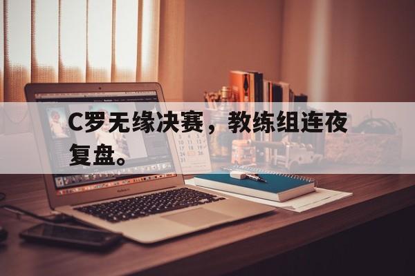 开云online-C罗无缘决赛，教练组连夜复盘。