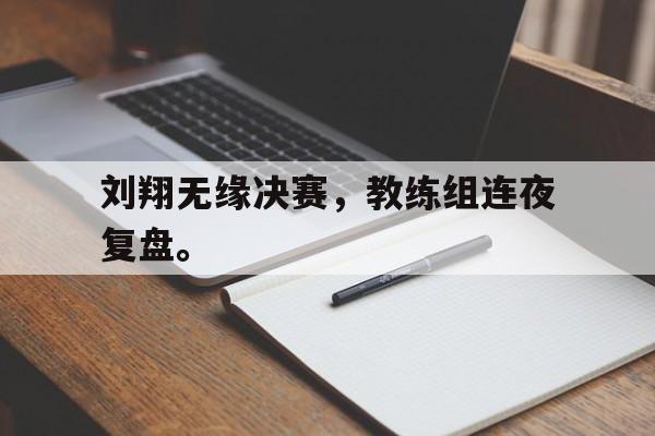 开云网页-刘翔无缘决赛，教练组连夜复盘。
