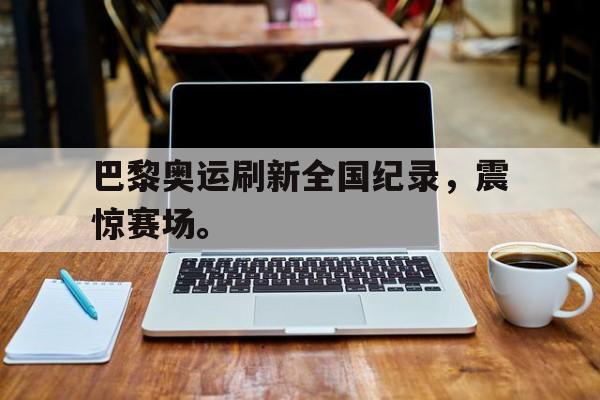 开云online-巴黎奥运刷新全国纪录，震惊赛场。