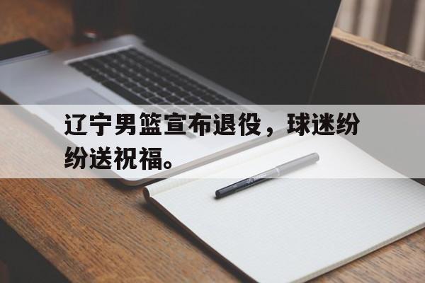 开云网页-辽宁男篮宣布退役，球迷纷纷送祝福。