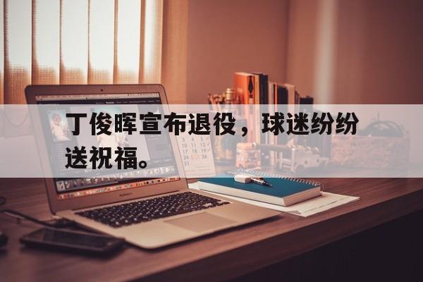 开云网页-丁俊晖宣布退役，球迷纷纷送祝福。