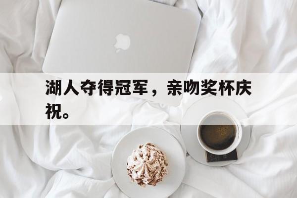 开云网页-湖人夺得冠军，亲吻奖杯庆祝。