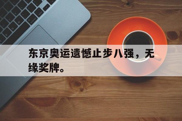 开云online-东京奥运遗憾止步八强，无缘奖牌。