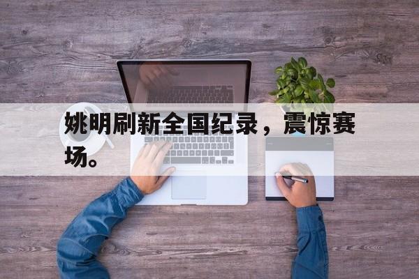 开云登录入口-姚明刷新全国纪录，震惊赛场。