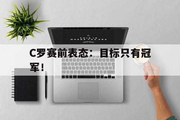 开云登录入口-C罗赛前表态：目标只有冠军！
