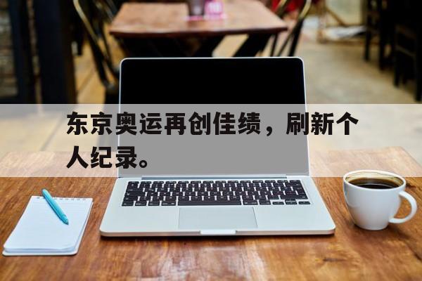 开云网页-东京奥运再创佳绩，刷新个人纪录。