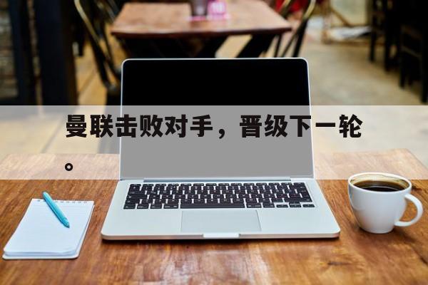开云网页-曼联击败对手，晋级下一轮。
