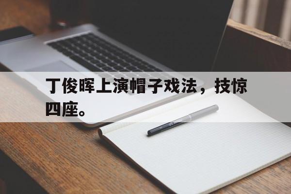 开云登录入口-丁俊晖上演帽子戏法，技惊四座。