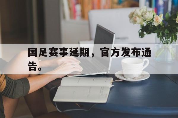 开云online-国足赛事延期，官方发布通告。