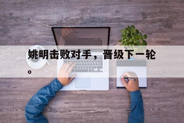 开云online-姚明击败对手，晋级下一轮。