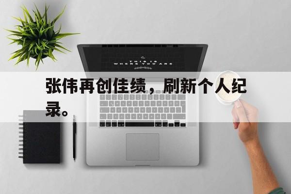 开云电子-张伟再创佳绩，刷新个人纪录。
