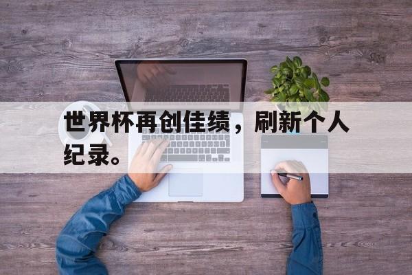 开云登录入口-世界杯再创佳绩，刷新个人纪录。