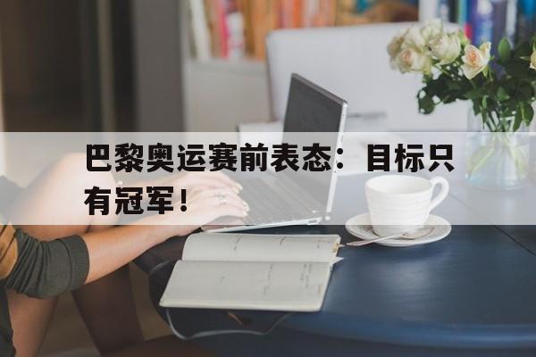 开云网页-巴黎奥运赛前表态：目标只有冠军！