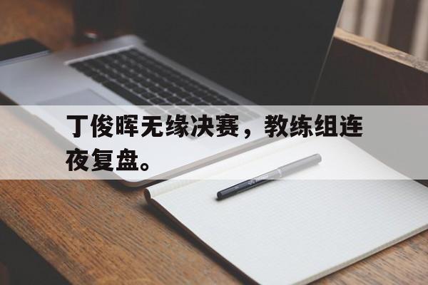 开云电子-丁俊晖无缘决赛,教练组连夜复盘。