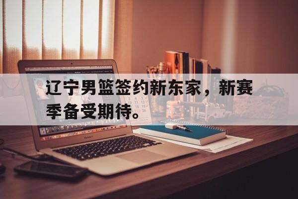 开云登录入口-辽宁男篮签约新东家，新赛季备受期待。