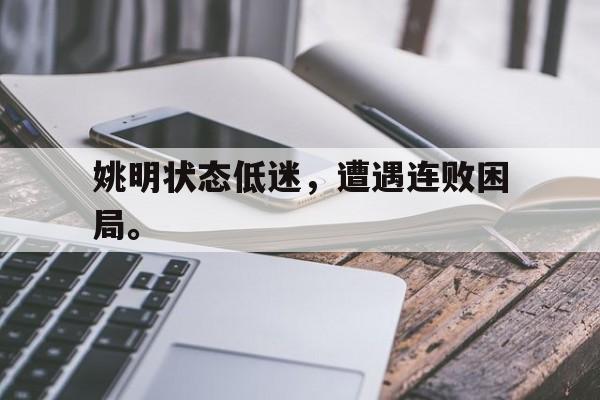 开云登录入口-姚明状态低迷，遭遇连败困局。