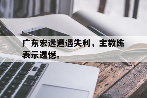 开云登录入口-广东宏远遭遇失利，主教练表示遗憾。