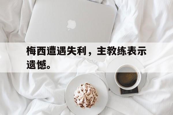 开云online-梅西遭遇失利，主教练表示遗憾。