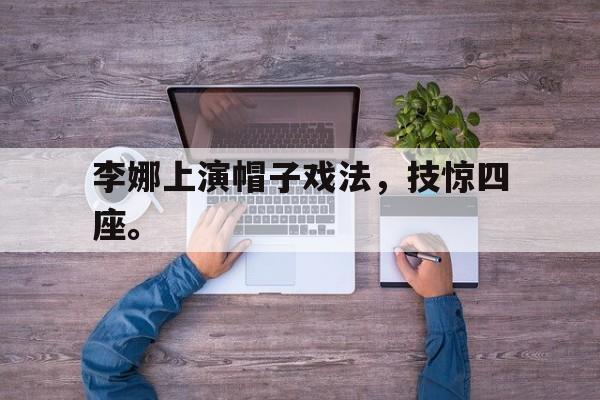 开云online-李娜上演帽子戏法，技惊四座。