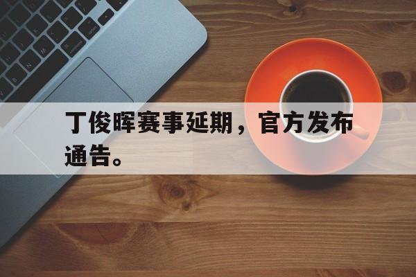 开云登录入口-丁俊晖赛事延期，官方发布通告。