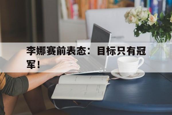 开云电子-李娜赛前表态：目标只有冠军！