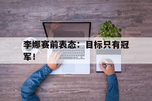 开云电子-李娜赛前表态：目标只有冠军！