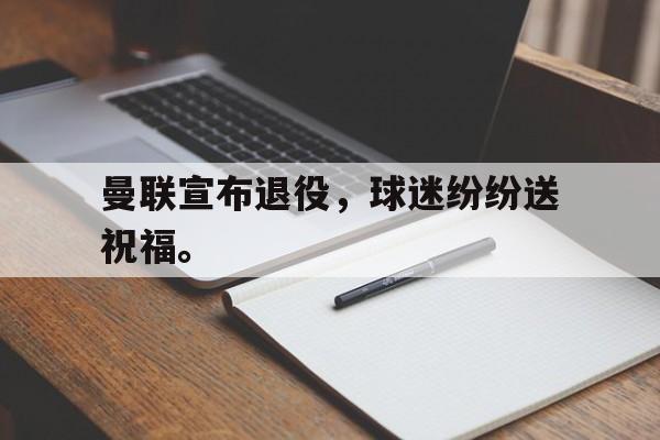 开云电子-曼联宣布退役，球迷纷纷送祝福。
