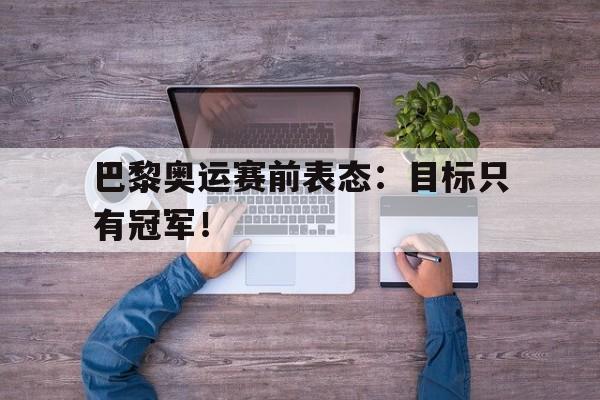 开云online-巴黎奥运赛前表态：目标只有冠军！